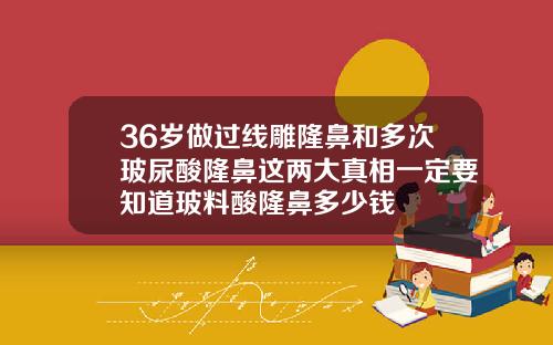 36岁做过线雕隆鼻和多次玻尿酸隆鼻这两大真相一定要知道玻料酸隆鼻多少钱