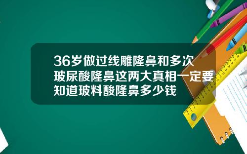 36岁做过线雕隆鼻和多次玻尿酸隆鼻这两大真相一定要知道玻料酸隆鼻多少钱