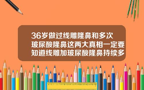 36岁做过线雕隆鼻和多次玻尿酸隆鼻这两大真相一定要知道线雕加玻尿酸隆鼻持续多久