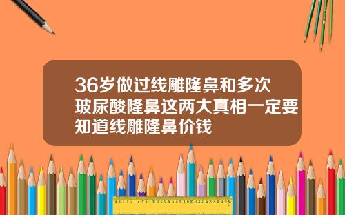 36岁做过线雕隆鼻和多次玻尿酸隆鼻这两大真相一定要知道线雕隆鼻价钱