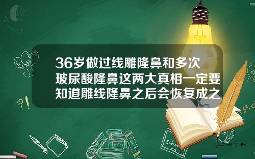 36岁做过线雕隆鼻和多次玻尿酸隆鼻这两大真相一定要知道雕线隆鼻之后会恢复成之前一样吗