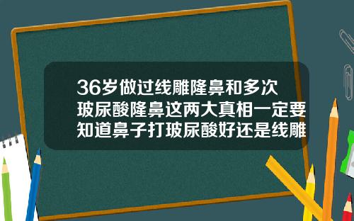 36岁做过线雕隆鼻和多次玻尿酸隆鼻这两大真相一定要知道鼻子打玻尿酸好还是线雕好