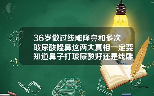 36岁做过线雕隆鼻和多次玻尿酸隆鼻这两大真相一定要知道鼻子打玻尿酸好还是线雕好