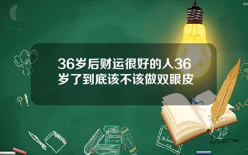 36岁后财运很好的人36岁了到底该不该做双眼皮
