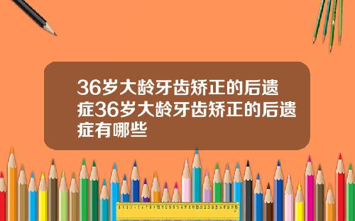 36岁大龄牙齿矫正的后遗症36岁大龄牙齿矫正的后遗症有哪些