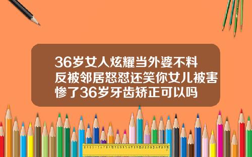 36岁女人炫耀当外婆不料反被邻居怒怼还笑你女儿被害惨了36岁牙齿矫正可以吗