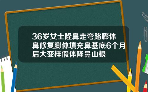 36岁女士隆鼻走弯路膨体鼻修复膨体填充鼻基底6个月后大变样假体隆鼻山根
