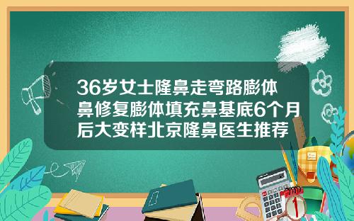 36岁女士隆鼻走弯路膨体鼻修复膨体填充鼻基底6个月后大变样北京隆鼻医生推荐