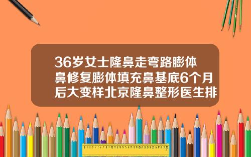 36岁女士隆鼻走弯路膨体鼻修复膨体填充鼻基底6个月后大变样北京隆鼻整形医生排名