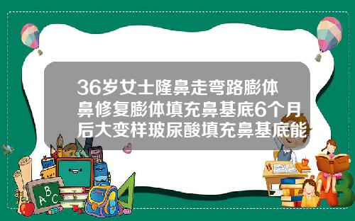 36岁女士隆鼻走弯路膨体鼻修复膨体填充鼻基底6个月后大变样玻尿酸填充鼻基底能保持多久