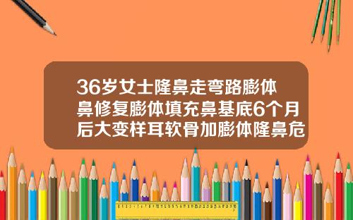 36岁女士隆鼻走弯路膨体鼻修复膨体填充鼻基底6个月后大变样耳软骨加膨体隆鼻危害
