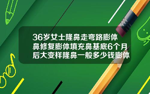 36岁女士隆鼻走弯路膨体鼻修复膨体填充鼻基底6个月后大变样隆鼻一般多少钱膨体