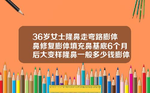 36岁女士隆鼻走弯路膨体鼻修复膨体填充鼻基底6个月后大变样隆鼻一般多少钱膨体