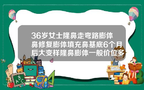 36岁女士隆鼻走弯路膨体鼻修复膨体填充鼻基底6个月后大变样隆鼻膨体一般价位多少