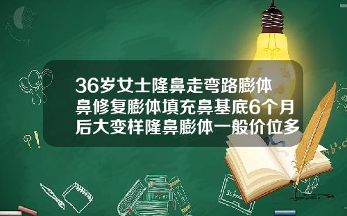 36岁女士隆鼻走弯路膨体鼻修复膨体填充鼻基底6个月后大变样隆鼻膨体一般价位多少