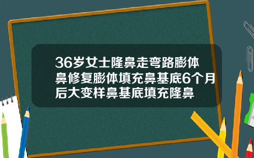 36岁女士隆鼻走弯路膨体鼻修复膨体填充鼻基底6个月后大变样鼻基底填充隆鼻