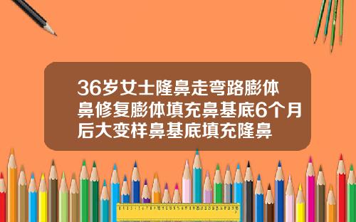 36岁女士隆鼻走弯路膨体鼻修复膨体填充鼻基底6个月后大变样鼻基底填充隆鼻