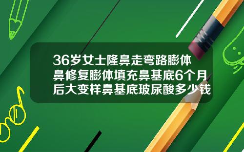 36岁女士隆鼻走弯路膨体鼻修复膨体填充鼻基底6个月后大变样鼻基底玻尿酸多少钱