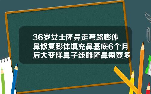 36岁女士隆鼻走弯路膨体鼻修复膨体填充鼻基底6个月后大变样鼻子线雕隆鼻需要多少钱呢