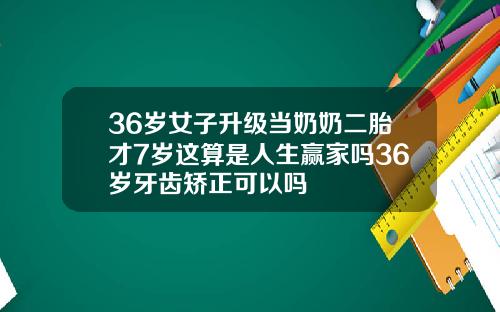36岁女子升级当奶奶二胎才7岁这算是人生赢家吗36岁牙齿矫正可以吗