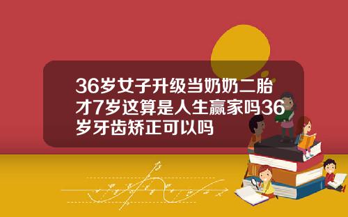 36岁女子升级当奶奶二胎才7岁这算是人生赢家吗36岁牙齿矫正可以吗