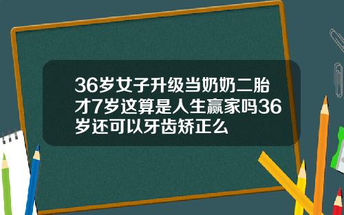 36岁女子升级当奶奶二胎才7岁这算是人生赢家吗36岁还可以牙齿矫正么