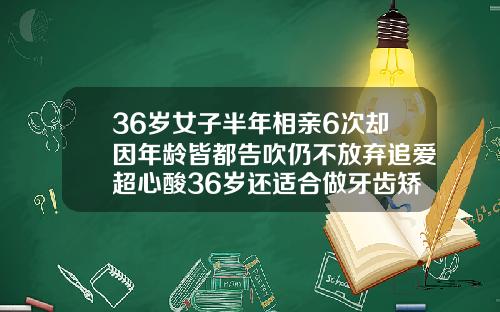 36岁女子半年相亲6次却因年龄皆都告吹仍不放弃追爱超心酸36岁还适合做牙齿矫正吗视频