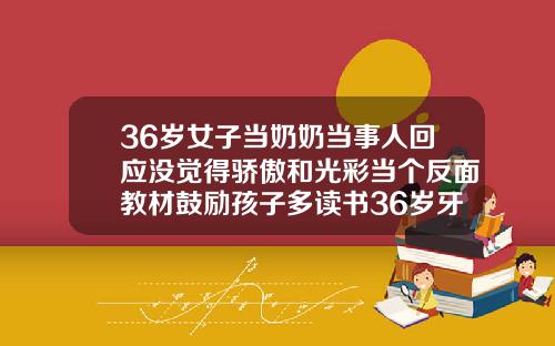 36岁女子当奶奶当事人回应没觉得骄傲和光彩当个反面教材鼓励孩子多读书36岁牙齿矫正可以吗
