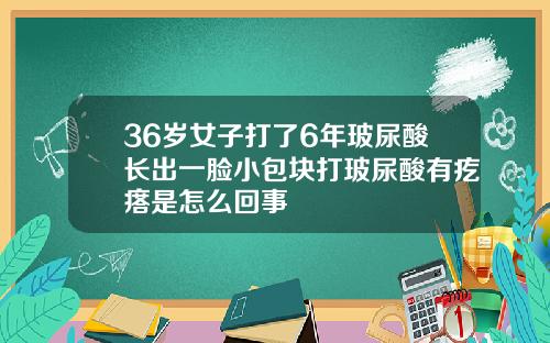 36岁女子打了6年玻尿酸长出一脸小包块打玻尿酸有疙瘩是怎么回事