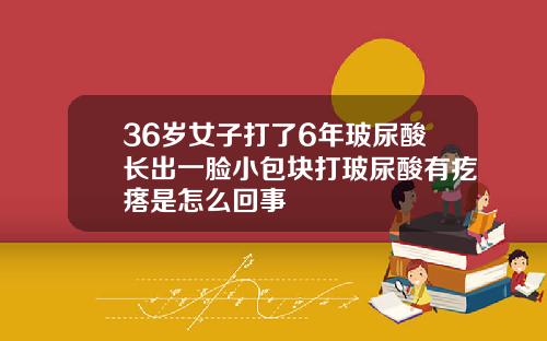 36岁女子打了6年玻尿酸长出一脸小包块打玻尿酸有疙瘩是怎么回事