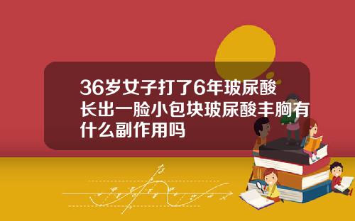 36岁女子打了6年玻尿酸长出一脸小包块玻尿酸丰胸有什么副作用吗