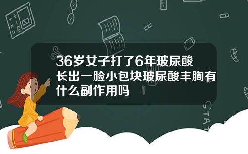 36岁女子打了6年玻尿酸长出一脸小包块玻尿酸丰胸有什么副作用吗