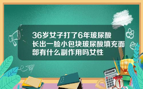 36岁女子打了6年玻尿酸长出一脸小包块玻尿酸填充面部有什么副作用吗女性