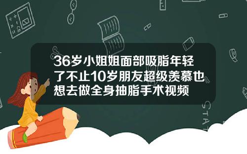 36岁小姐姐面部吸脂年轻了不止10岁朋友超级羡慕也想去做全身抽脂手术视频
