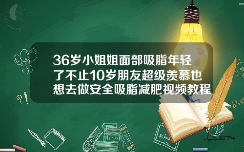 36岁小姐姐面部吸脂年轻了不止10岁朋友超级羡慕也想去做安全吸脂减肥视频教程