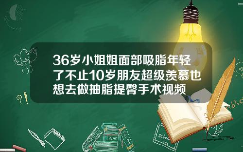 36岁小姐姐面部吸脂年轻了不止10岁朋友超级羡慕也想去做抽脂提臀手术视频