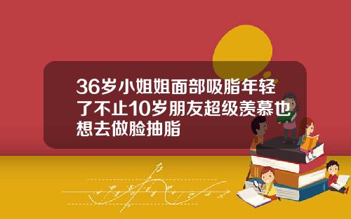 36岁小姐姐面部吸脂年轻了不止10岁朋友超级羡慕也想去做脸抽脂