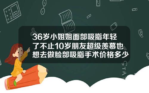 36岁小姐姐面部吸脂年轻了不止10岁朋友超级羡慕也想去做脸部吸脂手术价格多少