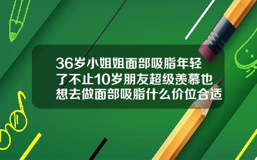 36岁小姐姐面部吸脂年轻了不止10岁朋友超级羡慕也想去做面部吸脂什么价位合适