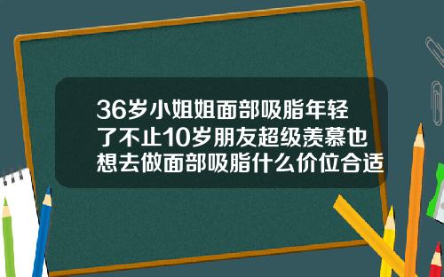 36岁小姐姐面部吸脂年轻了不止10岁朋友超级羡慕也想去做面部吸脂什么价位合适