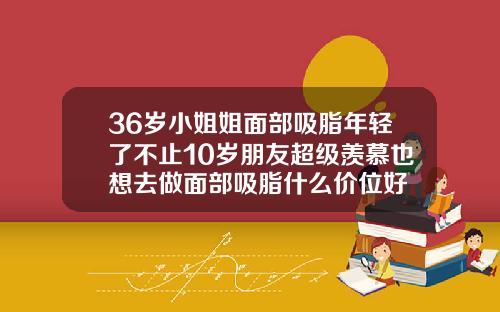 36岁小姐姐面部吸脂年轻了不止10岁朋友超级羡慕也想去做面部吸脂什么价位好