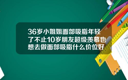 36岁小姐姐面部吸脂年轻了不止10岁朋友超级羡慕也想去做面部吸脂什么价位好