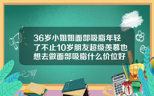 36岁小姐姐面部吸脂年轻了不止10岁朋友超级羡慕也想去做面部吸脂什么价位好