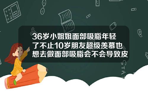 36岁小姐姐面部吸脂年轻了不止10岁朋友超级羡慕也想去做面部吸脂会不会导致皮肤松弛