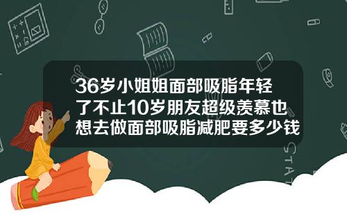 36岁小姐姐面部吸脂年轻了不止10岁朋友超级羡慕也想去做面部吸脂减肥要多少钱