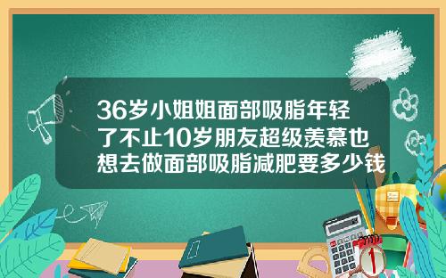 36岁小姐姐面部吸脂年轻了不止10岁朋友超级羡慕也想去做面部吸脂减肥要多少钱