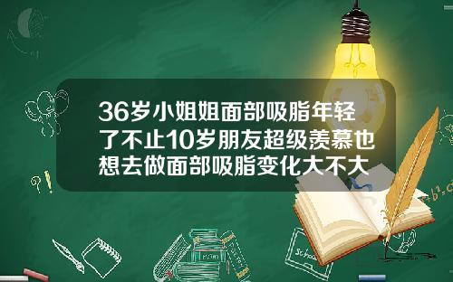 36岁小姐姐面部吸脂年轻了不止10岁朋友超级羡慕也想去做面部吸脂变化大不大