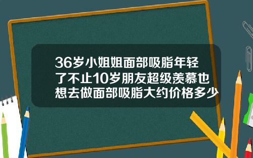 36岁小姐姐面部吸脂年轻了不止10岁朋友超级羡慕也想去做面部吸脂大约价格多少钱