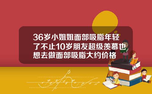 36岁小姐姐面部吸脂年轻了不止10岁朋友超级羡慕也想去做面部吸脂大约价格