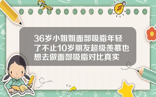 36岁小姐姐面部吸脂年轻了不止10岁朋友超级羡慕也想去做面部吸脂对比真实